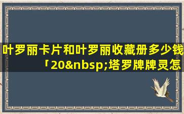 叶罗丽卡片和叶罗丽收藏册多少钱「20 塔罗牌牌灵怎么抽」